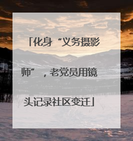 化身“义务摄影师”，老党员用镜头记录社区变迁