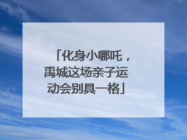 化身小哪吒，禹城这场亲子运动会别具一格