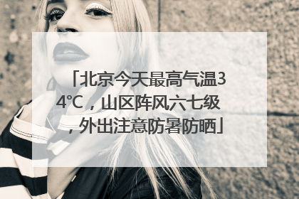 北京今天最高气温34℃，山区阵风六七级，外出注意防暑防晒
