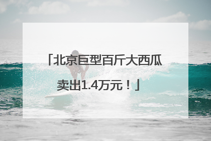 北京巨型百斤大西瓜卖出1.4万元！