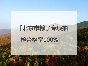 北京市粽子专项抽检合格率100%