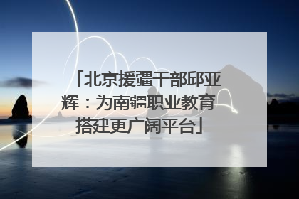 北京援疆干部邱亚辉：为南疆职业教育搭建更广阔平台