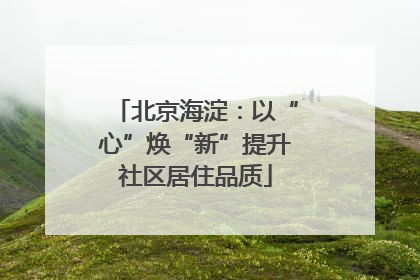 北京海淀：以“心”焕“新”提升社区居住品质