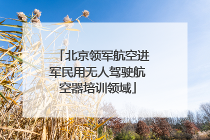 北京领军航空进军民用无人驾驶航空器培训领域