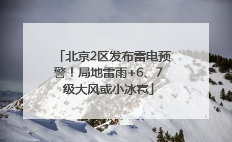 北京2区发布雷电预警！局地雷雨+6、7级大风或小冰雹