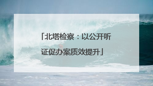 北塔检察：以公开听证促办案质效提升
