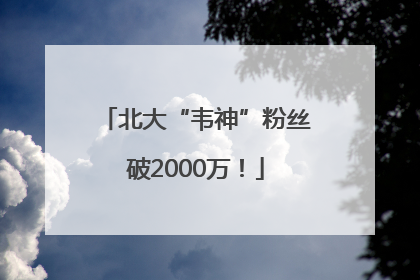 北大“韦神”粉丝破2000万！