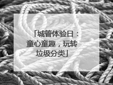 城管体验日：童心童趣，玩转垃圾分类