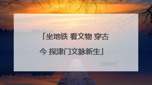 坐地铁 看文物 穿古今 探津门文脉新生