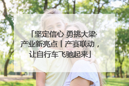 坚定信心 勇挑大梁·产业新亮点丨产赛联动，让自行车飞驰起来