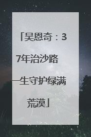 吴恩奇：37年治沙路 一生守护绿满荒漠