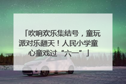吹响欢乐集结号，童玩派对乐翻天！人民小学童心童戏过“六一”
