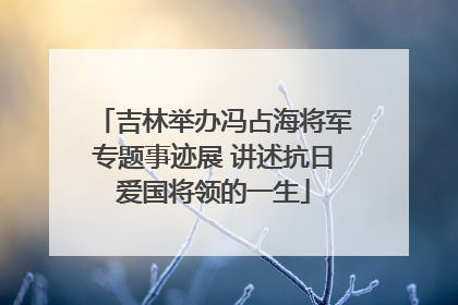 吉林举办冯占海将军专题事迹展 讲述抗日爱国将领的一生