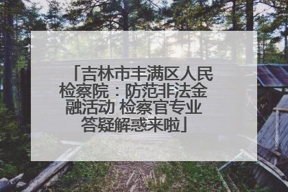 吉林市丰满区人民检察院：防范非法金融活动 检察官专业答疑解惑来啦