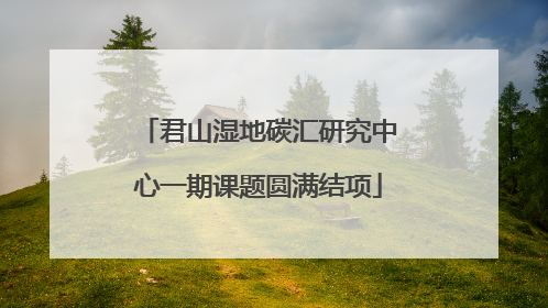 君山湿地碳汇研究中心一期课题圆满结项