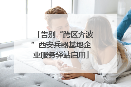 告别“跨区奔波”西安兵器基地企业服务驿站启用