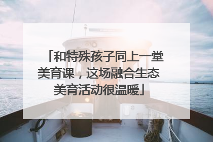 和特殊孩子同上一堂美育课，这场融合生态美育活动很温暖