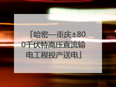 哈密—重庆±800千伏特高压直流输电工程投产送电