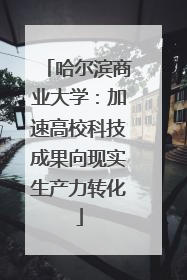 哈尔滨商业大学：加速高校科技成果向现实生产力转化