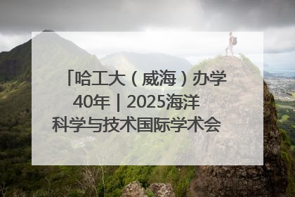 哈工大（威海）办学40年｜2025海洋科学与技术国际学术会议在威海召开