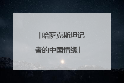 哈萨克斯坦记者的中国情缘
