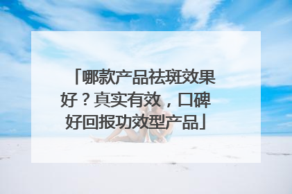 哪款产品祛斑效果好？真实有效，口碑好回报功效型产品
