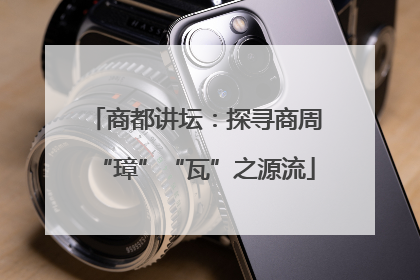 商都讲坛：探寻商周“璋”“瓦”之源流