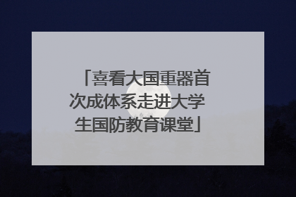喜看大国重器首次成体系走进大学生国防教育课堂