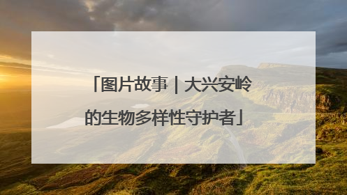 图片故事｜大兴安岭的生物多样性守护者