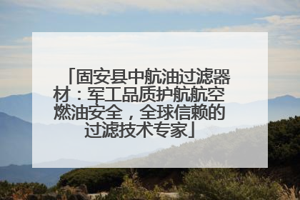 固安县中航油过滤器材：军工品质护航航空燃油安全，全球信赖的过滤技术专家