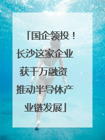 国企领投！长沙这家企业获千万融资 推动半导体产业链发展