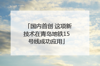 国内首创 这项新技术在青岛地铁15号线成功应用