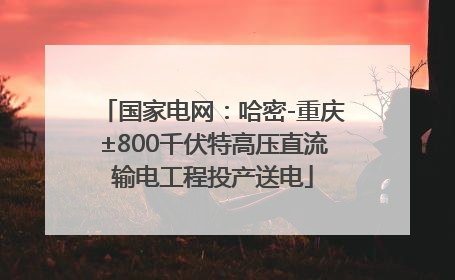 国家电网：哈密-重庆±800千伏特高压直流输电工程投产送电