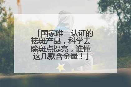 国家唯一认证的祛斑产品，科学去除斑点提亮，谁懂这几款含金量！