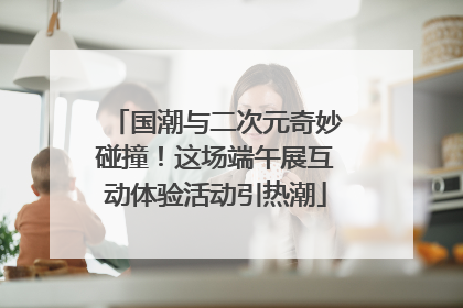 国潮与二次元奇妙碰撞！这场端午展互动体验活动引热潮