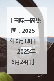 国际一周热图：2025年6月18日－2025年6月24日