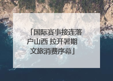 国际赛事接连落户山西 拉开暑期文旅消费序幕