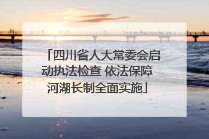 四川省人大常委会启动执法检查 依法保障河湖长制全面实施