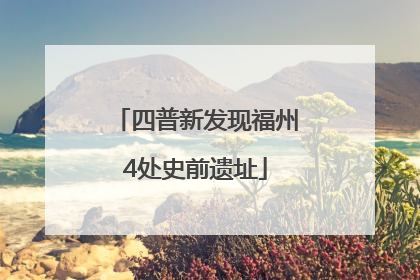 四普新发现福州4处史前遗址