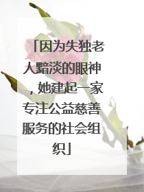 因为失独老人黯淡的眼神，她建起一家专注公益慈善服务的社会组织