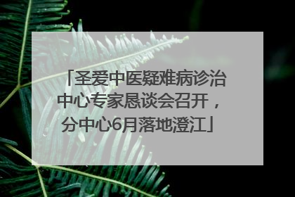 圣爱中医疑难病诊治中心专家恳谈会召开，分中心6月落地澄江