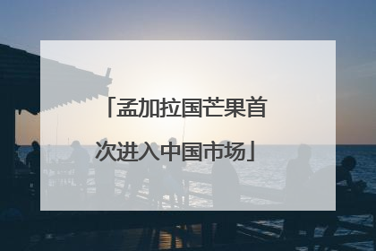 孟加拉国芒果首次进入中国市场
