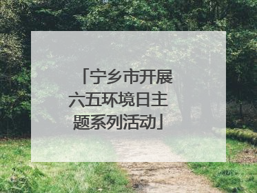 宁乡市开展六五环境日主题系列活动