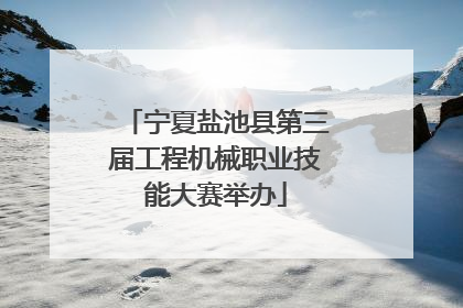 宁夏盐池县第三届工程机械职业技能大赛举办