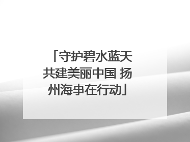 守护碧水蓝天 共建美丽中国 扬州海事在行动