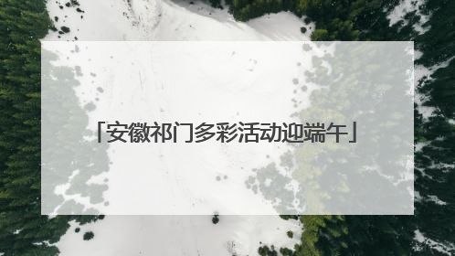 安徽祁门多彩活动迎端午
