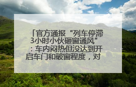 官方通报“列车停滞3小时小伙砸窗通风”：车内闷热但没达到开启车门和破窗程度，对砸窗男子批评教育