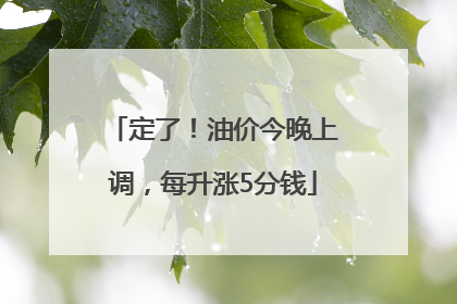 定了！油价今晚上调，每升涨5分钱