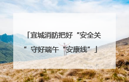 宜城消防把好“安全关”守好端午“安康线”