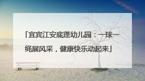 宜宾江安底蓬幼儿园：一球一绳展风采，健康快乐动起来